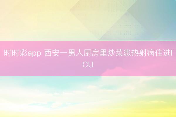 時時彩app 西安一男人廚房里炒菜患熱射病住進ICU