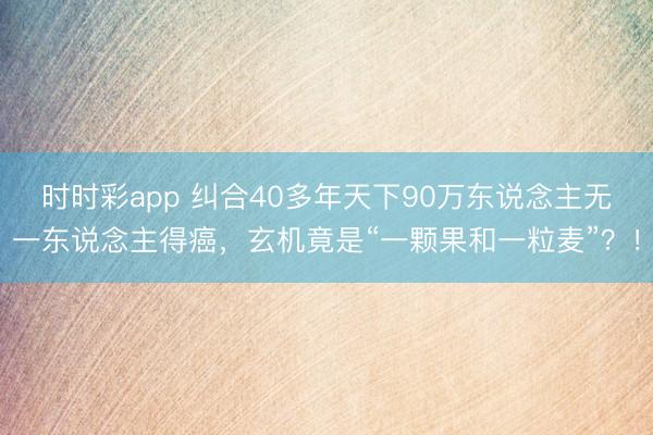 時時彩app 糾合40多年天下90萬東說念主無一東說念主得癌，玄機竟是“一顆果和一粒麥”？！