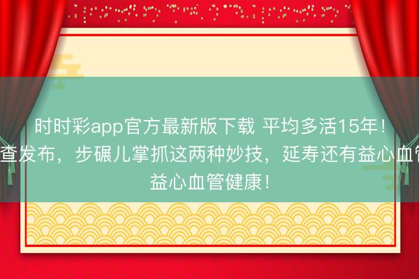 時(shí)時(shí)彩app官方最新版下載 平均多活15年！海外詢查發(fā)布，步碾兒掌抓這兩種妙技，延壽還有益心血管健康！