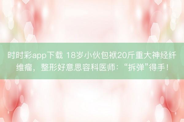 時(shí)時(shí)彩app下載 18歲小伙包袱20斤重大神經(jīng)纖維瘤，整形好意思容科醫(yī)師：“拆彈”得手！