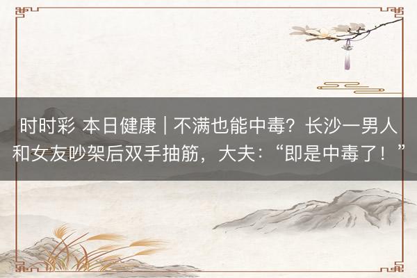 時時彩 本日健康 | 不滿也能中毒？長沙一男人和女友吵架后雙手抽筋，大夫：“即是中毒了！”