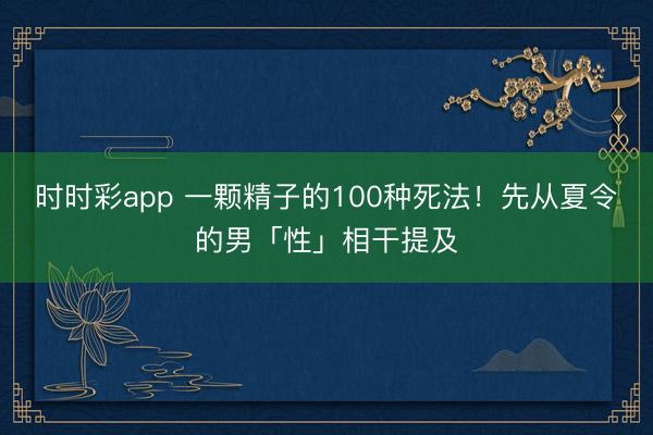 時時彩app 一顆精子的100種死法！先從夏令的男「性」相干提及