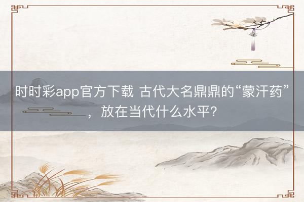 時時彩app官方下載 古代大名鼎鼎的“蒙汗藥”，放在當代什么水平？