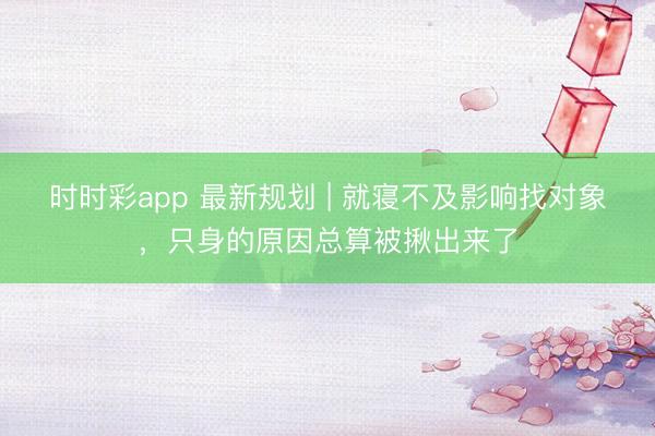 時時彩app 最新規(guī)劃 | 就寢不及影響找對象，只身的原因總算被揪出來了