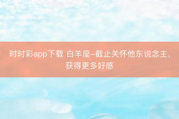 時時彩app下載 白羊座-截止關懷他東說念主，獲得更多好感