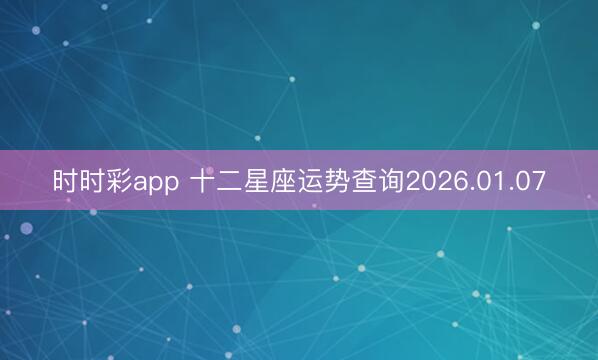 時時彩app 十二星座運勢查詢2026.01.07