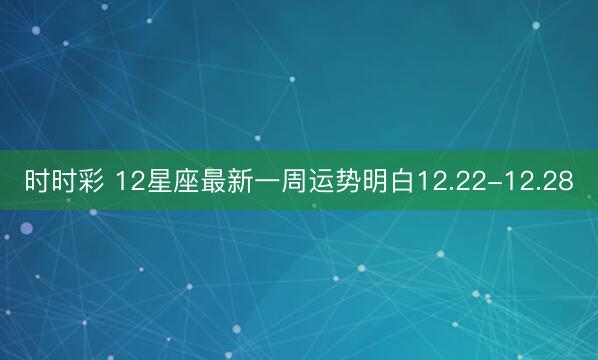 時時彩 12星座最新一周運勢明白12.22-12.28