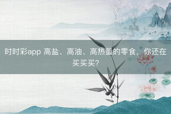 時時彩app 高鹽、高油、高熱量的零食，你還在買買買？