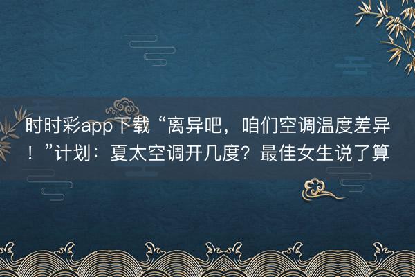 時時彩app下載 “離異吧,咱們空調溫度差異!”計劃:夏太空調開幾度?最佳女生說了算
