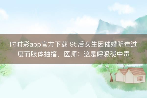 時時彩app官方下載 95后女生因催婚陰毒過度而肢體抽搐，醫師：這是呼吸堿中毒