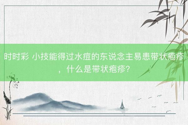 時時彩 小技能得過水痘的東說念主易患帶狀皰疹,什么是帶狀皰疹?