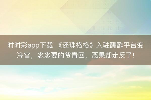 時時彩app下載 《還珠格格》入駐酬酢平臺變冷宮，念念要的爺青回，惡果卻走反了!