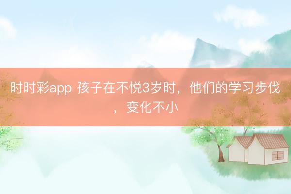 時(shí)時(shí)彩app 孩子在不悅3歲時(shí),他們的學(xué)習(xí)步伐,變化不小