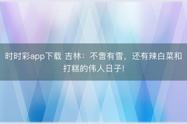 時時彩app下載 吉林：不啻有雪，還有辣白菜和打糕的偉人日子!