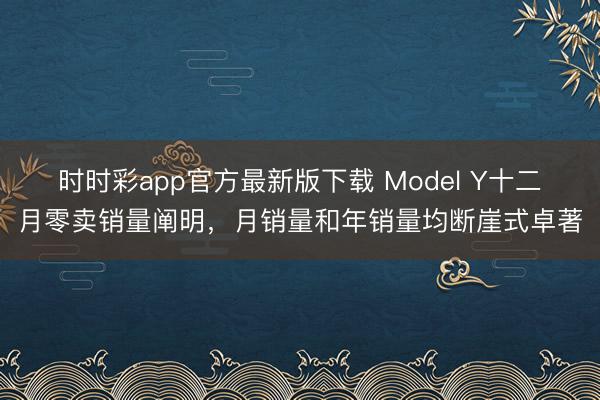 時時彩app官方最新版下載 Model Y十二月零賣銷量闡明，月銷量和年銷量均斷崖式卓著
