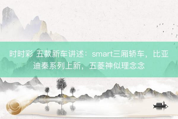 時時彩 五款新車講述：smart三廂轎車，比亞迪秦系列上新，五菱神似理念念
