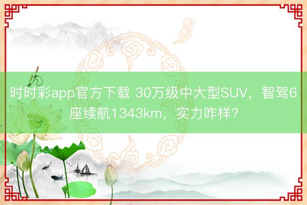 時時彩app官方下載 30萬級中大型SUV，智駕6座續航1343km，實力咋樣?