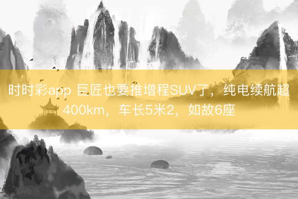 時時彩app 巨匠也要推增程SUV了，純電續(xù)航超400km，車長5米2，如故6座