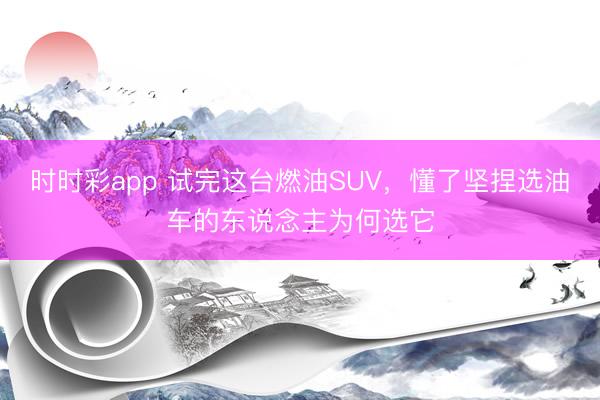 時(shí)時(shí)彩app 試完這臺(tái)燃油SUV，懂了堅(jiān)捏選油車(chē)的東說(shuō)念主為何選它