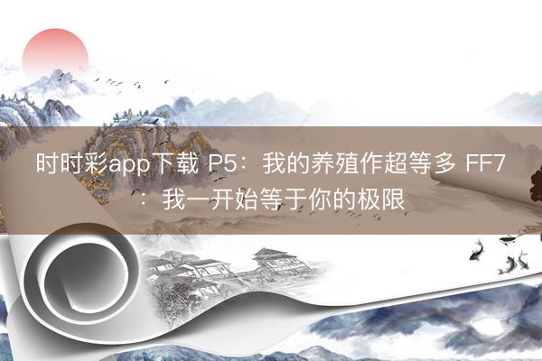 時(shí)時(shí)彩app下載 P5:我的養(yǎng)殖作超等多 FF7:我一開始等于你的極限