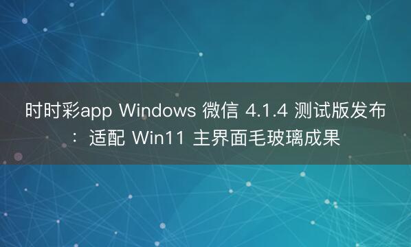 時時彩app Windows 微信 4.1.4 測試版發(fā)布：適配 Win11 主界面毛玻璃成果
