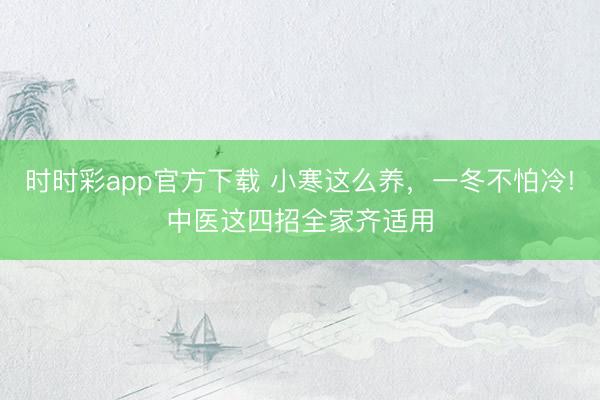 時(shí)時(shí)彩app官方下載 小寒這么養(yǎng)，一冬不怕冷!中醫(yī)這四招全家齊適用