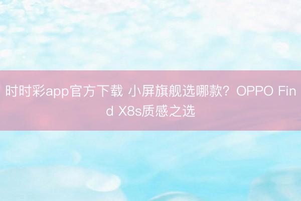 時(shí)時(shí)彩app官方下載 小屏旗艦選哪款？OPPO Find X8s質(zhì)感之選