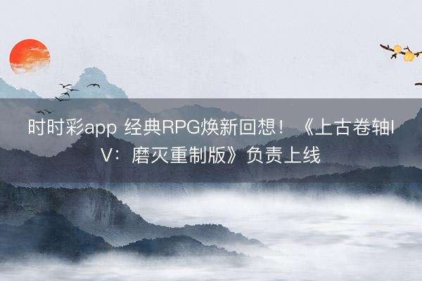 時時彩app 經典RPG煥新回想！《上古卷軸IV：磨滅重制版》負責上線