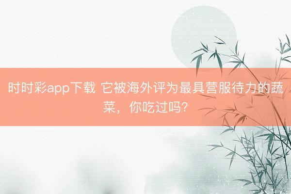 時時彩app下載 它被海外評為最具營服待力的蔬菜,你吃過嗎?