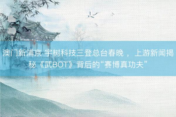 澳門新浦京 宇樹科技三登總臺春晚 ，上游新聞揭秘《武BOT》背后的“賽博真功夫”