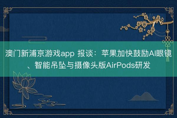 澳門新浦京游戲app 報談：蘋果加快鼓勵A(yù)I眼鏡、智能吊墜與攝像頭版AirPods研發(fā)
