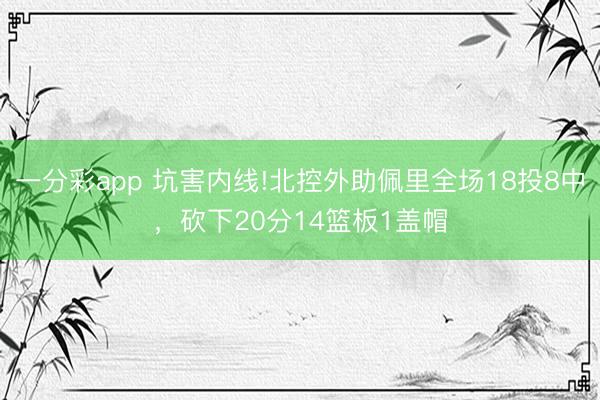一分彩app 坑害內(nèi)線(xiàn)!北控外助佩里全場(chǎng)18投8中，砍下20分14籃板1蓋帽