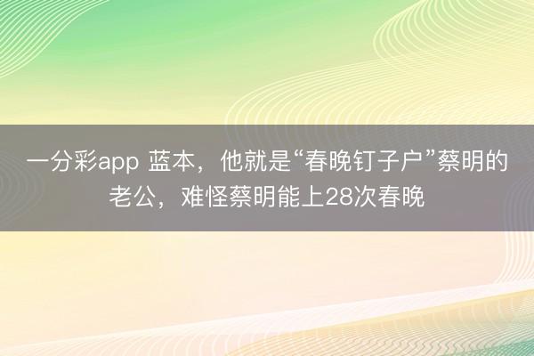一分彩app 藍(lán)本，他就是“春晚釘子戶”蔡明的老公，難怪蔡明能上28次春晚