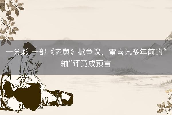 一分彩 一部《老舅》掀爭(zhēng)議，雷喜訊多年前的“軸”評(píng)竟成預(yù)言