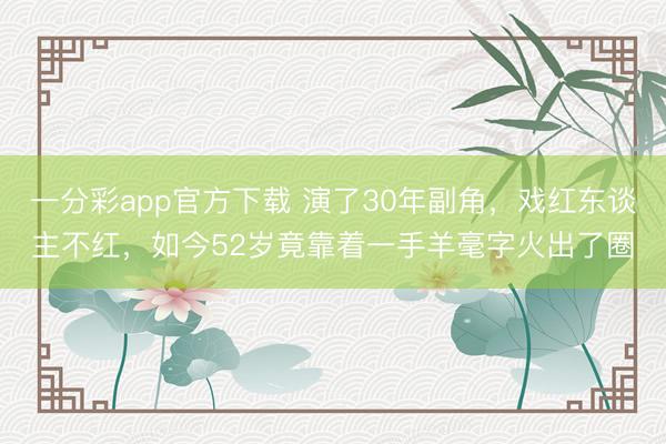 一分彩app官方下載 演了30年副角，戲紅東談主不紅，如今52歲竟靠著一手羊毫字火出了圈