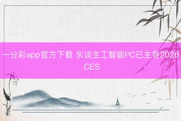 一分彩app官方下載 東談主工智能PC已主導(dǎo)2026 CES