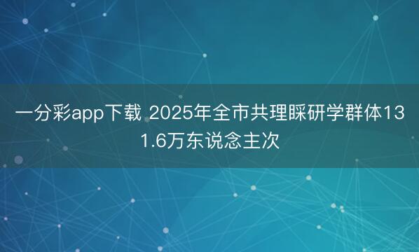 一分彩app下載 2025年全市共理睬研學(xué)群體131.6萬(wàn)東說(shuō)念主次