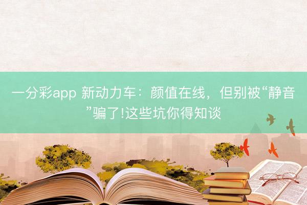 一分彩app 新動力車：顏值在線，但別被“靜音”騙了!這些坑你得知談