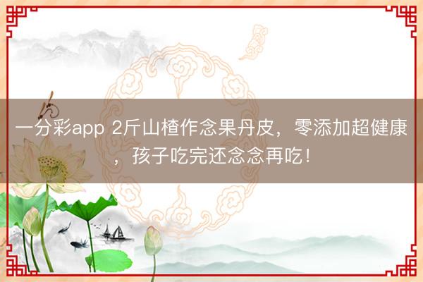 一分彩app 2斤山楂作念果丹皮，零添加超健康，孩子吃完還念念再吃！