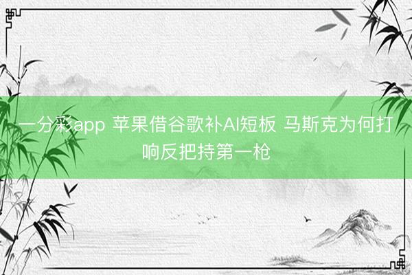 一分彩app 蘋果借谷歌補(bǔ)AI短板 馬斯克為何打響反把持第一槍