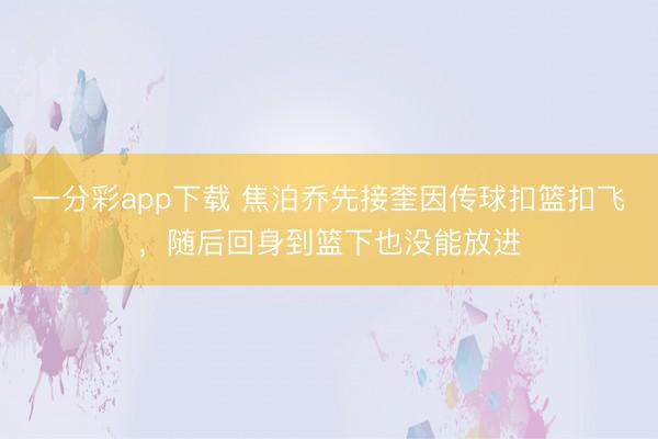 一分彩app下載 焦泊喬先接奎因傳球扣籃扣飛，隨后回身到籃下也沒能放進