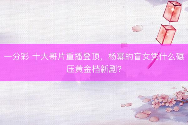 一分彩 十大哥片重播登頂，楊冪的盲女憑什么碾壓黃金檔新劇?