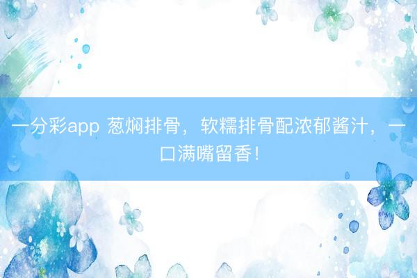 一分彩app 蔥燜排骨，軟糯排骨配濃郁醬汁，一口滿嘴留香！