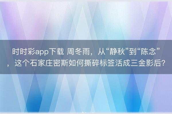 時時彩app下載 周冬雨，從“靜秋”到“陳念”，這個石家莊密斯如何撕碎標(biāo)簽活成三金影后？