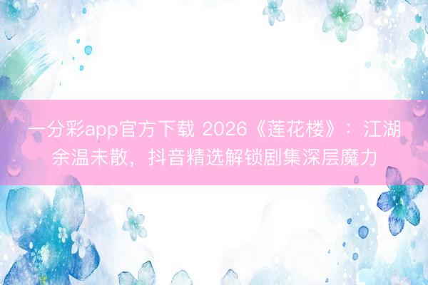 一分彩app官方下載 2026《蓮花樓》：江湖余溫未散，抖音精選解鎖劇集深層魔力