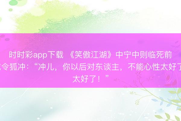 時時彩app下載 《笑傲江湖》中寧中則臨死前警戒令狐沖:“沖兒,你以后對東談主,不能心性太好了!”