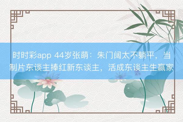 時時彩app 44歲張萌：朱門闊太不躺平，當制片東談主捧紅新東談主，活成東談主生贏家