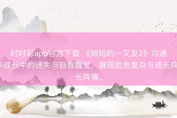 時時彩app官方下載 《姆媽的一又友2》溝通芳華成長中的迷失與自我醒覺，展現臉色復雜與成長陣痛。