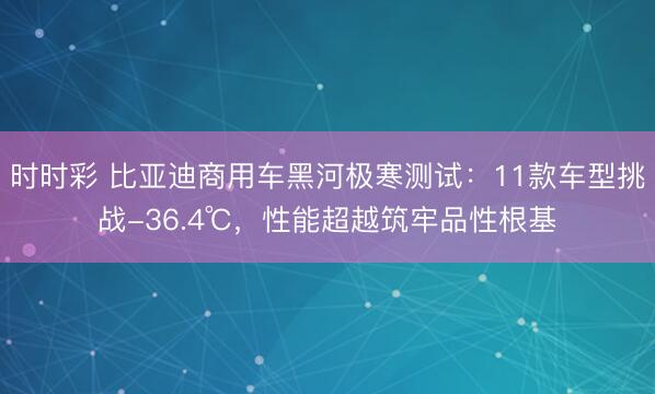 時時彩 比亞迪商用車黑河極寒測試：11款車型挑戰-36.4℃，性能超越筑牢品性根基