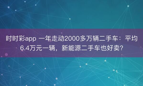 時時彩app 一年走動2000多萬輛二手車：平均6.4萬元一輛，新能源二手車也好賣?